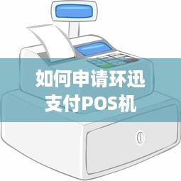 如何申请环迅支付POS机 信息咨询服务全指南
